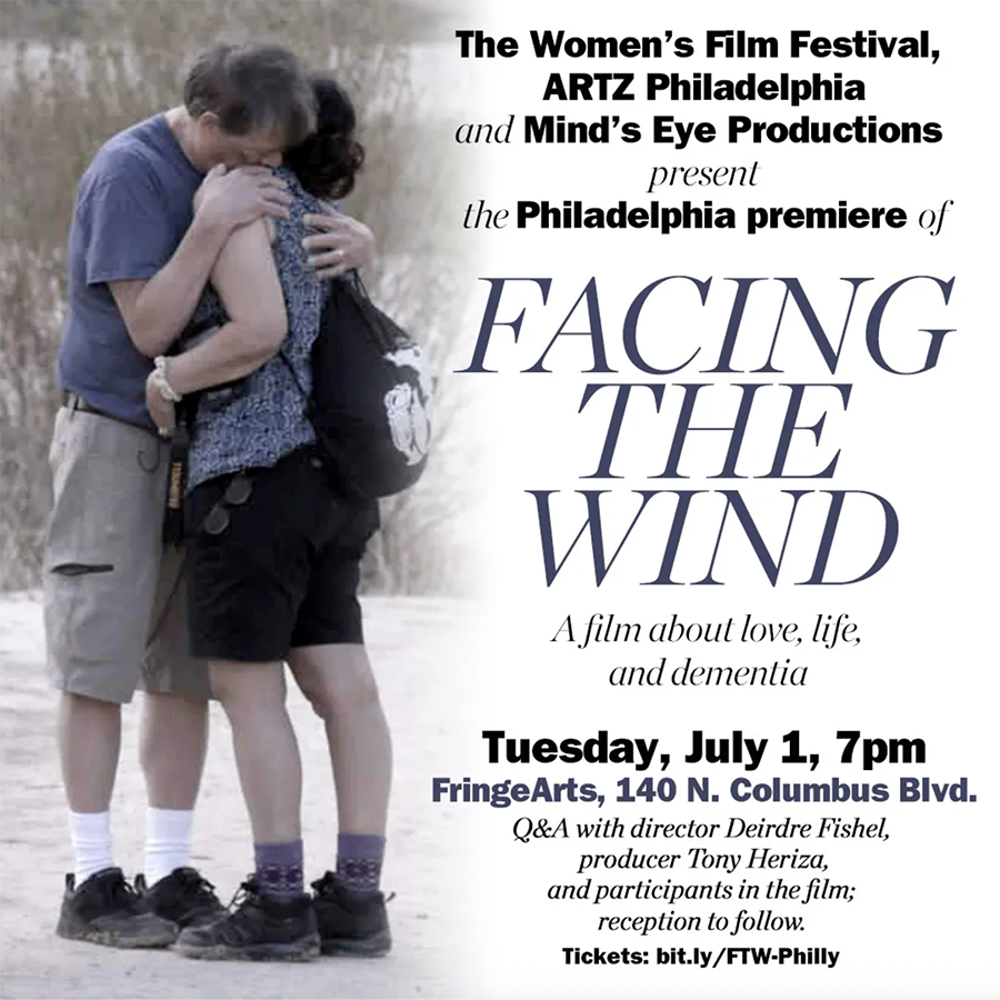 Poster for screening reading
The Women's Film Festival, ARTZ Philadelphia, and Mind's Eye Productions Present
Facing the Wind
A film about Life Love and Dementia
Tuesday July 1st, 7pm
Fringe Arts 140 N Columbus Blvd
Q&A with director, producer, and film participants to follow